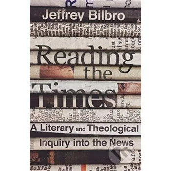 Reading the Times – A Literary and Theological Inquiry into the News - Jeffrey Bilbro