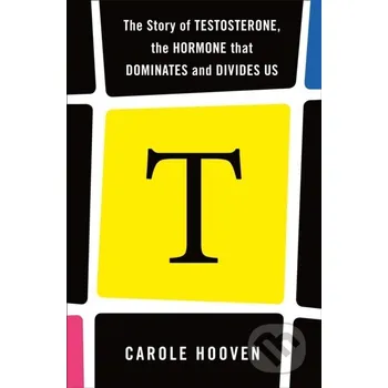 T: The Story of Testosterone, the Hormone that Dominates and Divides Us - Carole Hooven