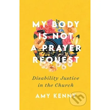 My Body Is Not a Prayer Request – Disability Justice in the Church - Kenny Amy