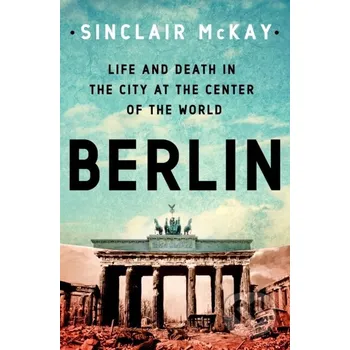 Populárně naučná literatura pro dospělé Berlin: Life and Death in the City at the Center of the World - Sinclair Mckay St. Martin´s Press