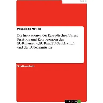 Die Institutionen der Europäischen Union. Funktion und Kompetenzen des EU-Parlaments, EU-Rats, EU-Gerichtshofs und der EU-Kommis - Notidis, Panagiotis