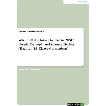 What will the future be like in 2061? Utopia, Dystopia and Science Fiction (Englisch 13. Klasse Gymnasium) - Diedrich-Uravic, Janine