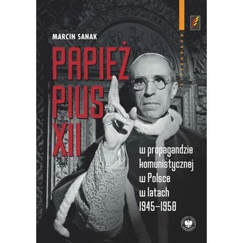 Literární biografie Papież Pius XII w propagandzie komunistycznej w Polsce w latach 1945-1958 - Marcin Sanak