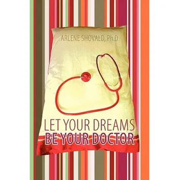 Let Your Dreams Be Your Doctor: Using Dreams to Diagnose and Treat Physical and Emotional Problems – Arlene Shovald Ph D (EN)