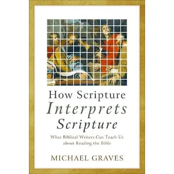 How Scripture Interprets Scripture '- What Biblical Writers Can Teach Us about Reading the Bible - Graves, Michael