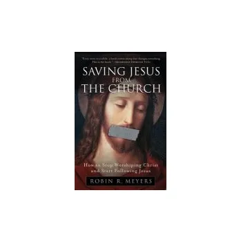 Saving Jesus from the Church: How to Stop Worshiping Christ and Start Fo llowing Jesus - Meyers, Robin