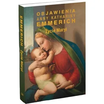 Życie Maryi. Objawienia Anny Kathariny Emmerich - Emmerich, Anna K.