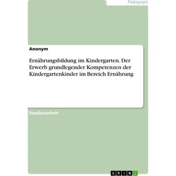 Ernährungsbildung im Kindergarten. Der Erwerb grundlegender Kompetenzen der Kindergartenkinder im Bereich Ernährung - Anonymous