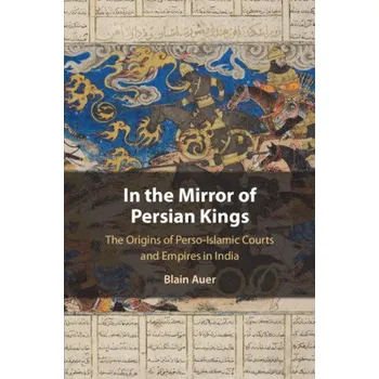 Kniha In the Mirror of Persian Kings: The Origins of Perso-Islamic Courts and Empires in India – Blain Auer (EN)