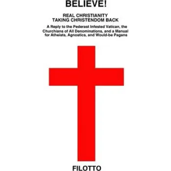 Cizojazyčná kniha Believe! Real Christianity Taking Christendom Back: A Reply to the Pederast Infested Vatican, the Churchians of All Denominations and a Manual for Ath – FILOTTO (EN)