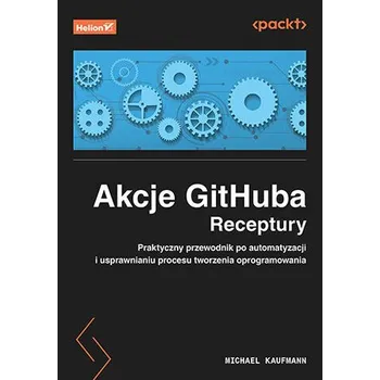 Technika Akcje GitHuba. Receptury. Praktyczny przewodnik po automatyzacji i usprawnianiu procesu tworzenia oprogramowania - Kaufmann, Michael