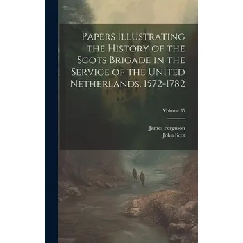 Papers Illustrating the History of the Scots Brigade in the Service of the United Netherlands, 1572-1782; Volume 35 - Ferguson, James a Scot, John