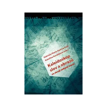 KALEIDOSKOP SLOV A OBRAZŮ. NA OKRAJI VELKÝCH TÉMAT – Gabriela Maria Ganczarczyk, Kateřina Korábková (eds.)
