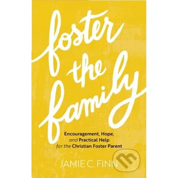 Foster the Family – Encouragement, Hope, and Practical Help for the Christian Foster Parent - Jamie C. Finn Baker Books