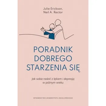 Poradnik dobrego starzenia się. Jak sobie radzić z lękiem i depresją w późnym wieku - Erickson, Julie; Rector, Neil A