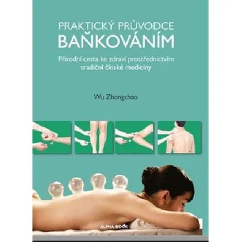 Praktický průvodce baňkováním - Přírodní cesta ke zdraví prostřednictvím tradiční čínské medicíny - Wu Zhongchao