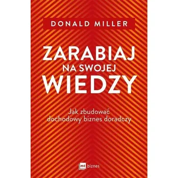 Zarabiaj na swojej wiedzy. Jak zbudować dochodowy biznes doradczy - DONALD MILLER