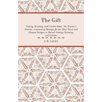 The Gift - Netting, Knitting, and Crochet Book - Or, Knitter's Present - Containing Receipts for the Most Novel and Elegant Desi - Giles