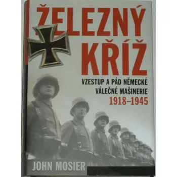Mosier John - Železný kříž: Vzestup a pád německé válečné mašinerie 1918 - 1945