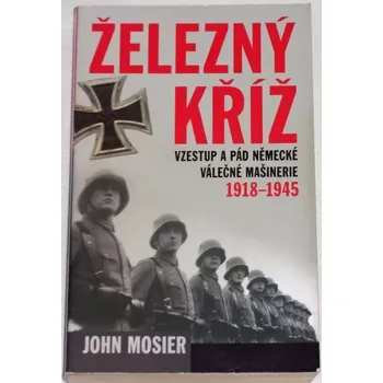 Mosier John - Železný kříž: Vzestup a pád německé válečné mašinerie 1918 - 1945