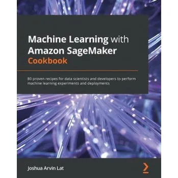 Technika Machine Learning with Amazon SageMaker Cookbook: 80 proven recipes for data scientists and developers to perform machine learning experiments and deployments – Joshua Arvin Lat (EN)