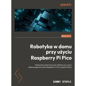 Stolní počítač Robotyka w domu przy użyciu Raspberry Pi Pico: Budowanie autonomicznych robotów przy użyciu elastycznego kontrolera Raspberry Pi Pico i języka Pyth – Danny Staple (PL)