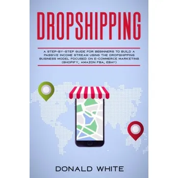 Cizojazyčná kniha Dropshipping: A Step-By-Step Guide for Beginners to Build a Passive Income Stream Using the Drop Shipping Business Model Focused on – Donald White (EN)