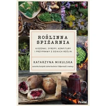 Roślinna spiżarnia. Kiszonki, syropy, konfitury... - Katarzyna Mikulska