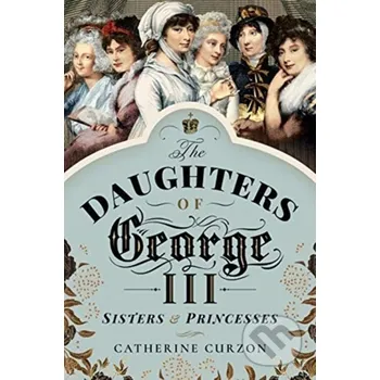 Populárně naučná literatura pro dospělé The Daughters of George III - Catherine Curzon Pen & Sword History
