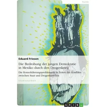 Die Bedrohung der jungen Demokratie in Mexiko durch den Drogenkrieg - Friesen, Eduard