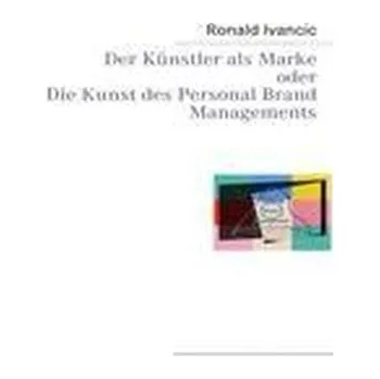 Der Künstler als Marke oder Die Kunst des Personal Brand Managements - Ivancic, Ronald