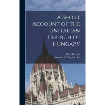 Short Account of the Unitarian Church of Hungary - Ferencz, Jozsef a De Vasconcellos, Joaquim