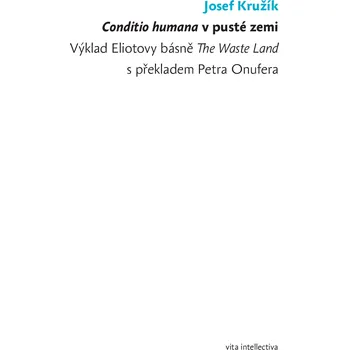 Conditio humana v pusté zemi - Výklad Eliotovy básně The Waste Land s překladem Petra Onufera - Josef Kružík