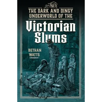 Dark and Dingy Underworld of the Victorian Slums - Watts, Bethan
