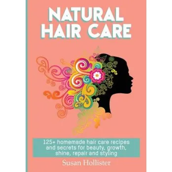 Natural Hair Care: 125+ Homemade Hair Care Recipes And Secrets For Beauty, Growth, Shine, Repair and Styling – Susan Hollister (EN)