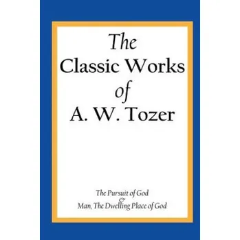 The Classic Works of A. W. Tozer: The Pursuit of God & Man - The Dwelling Place of God – A W Tozer (EN)