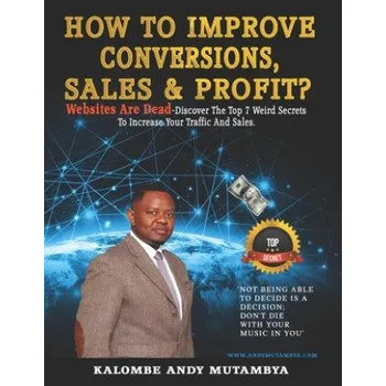 Cizojazyčná kniha How to Improve Conversions, Sales & Profit - Websites Are Dead - Top 7 Weird Secrets to Increase your Traffic and Sales: Step-by-Step Guide to Help You Find Your Target Customer, Sell More, Earn More – Kalombe Andy Mutambya (EN)