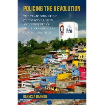 Učebnice Policing the Revolution: The Transformation of Coercive Power and Venezuelaas Security Landscape During Chavismo – Hanson,Rebecca (Assistant Professor,Assistant Professor,University of Florida) (EN)