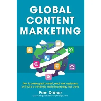 Global Content Marketing: How to Create Great Content, Reach More Customers, and Build a Worldwide Marketing Strategy that Works – Pam Didner (EN)