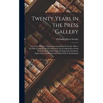 Twenty Years in the Press Gallery; a Concise History of Important Legislation From the 48th to the 58th Congress - Stealey, Orlando Oscar 1842-1928
