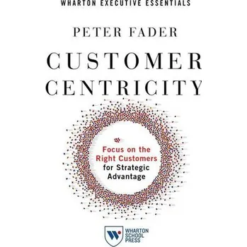 Customer Centricity: Focus on the Right Customers for Strategic Advantage - Fader, Peter