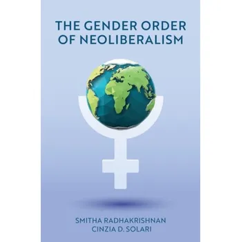 Gender Order of Neoliberalism - Radhakrishnan, Smitha (Wellesley College, MA) a Solari, Cinzia D. (University of Massachusetts Boston, MA)