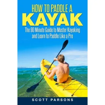 Cizojazyčná kniha How to Paddle a Kayak: The 90 Minute Guide to Master Kayaking and Learn to Paddle Like a Pro – Scott Parsons (EN)
