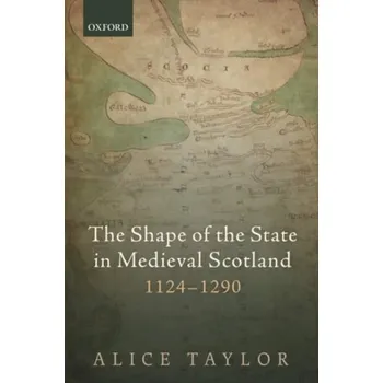 Shape of the State in Medieval Scotland, 1124-1290 - Taylor, Alice (Reader in Medieval History, Lecturer in Medieval History, King's College London)