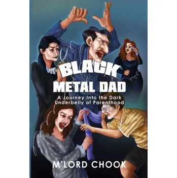 Black Metal Dad: A Journey Into the Dark Underbelly of Parenthood - Chook, M'Lord