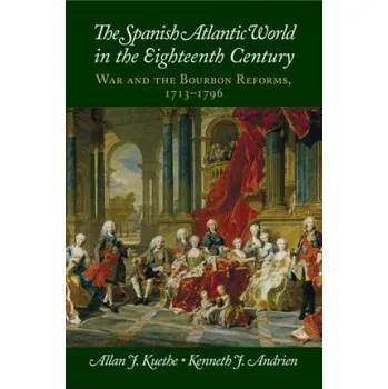 Spanish Atlantic World in the Eighteenth Century: War and the Bourbon Reforms, 1713-1796 – Allan J. Kuethe,Kenneth J. Andrien (EN)