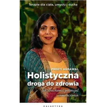 Holistyczna droga do zdrowia. Jak uruchomić potencjał samoleczenia. Terapie dla ciała, umysłu i ducha. - Preeti Agrawal