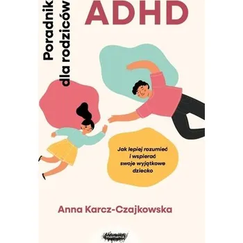 ADHD. Poradnik dla rodziców. Jak lepiej rozumieć.. - Anna Karcz-Czajkowska
