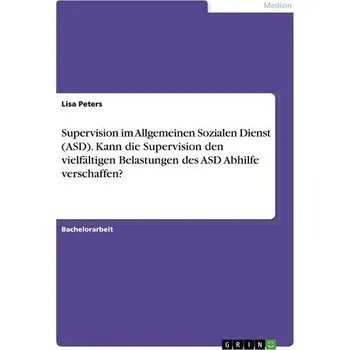 Supervision im Allgemeinen Sozialen Dienst (ASD). Kann die Supervision den vielfältigen Belastungen des ASD Abhilfe verschaffen? - Peters, Lisa Westberg; Tentler-Krylov, Victoria