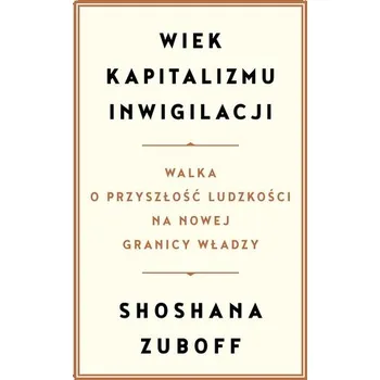 Wiek kapitalizmu inwigilacji. Walka o przyszłość ludzkości na nowej granicy władzy